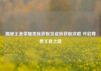 揭秘王者荣耀贵族获取及皮肤获取攻略 开启尊贵王者之路