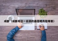 成都（成都周边一日游的最佳地方在哪里）