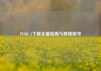 PUBG 2下载全面指南与教程探寻
