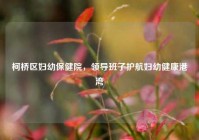 柯桥区妇幼保健院，领导班子护航妇幼健康港湾
