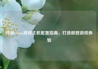 终极Steam游戏主机配置指南，打造极致游戏体验