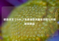 绝地求生（PUBG）免费领取衣服全攻略与外观解锁秘籍