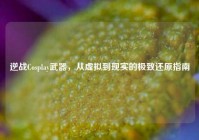 逆战Cosplay武器，从虚拟到现实的极致还原指南