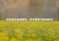 孕妇能否食用银耳，科学解析与影响探讨