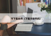 污下载软件（下载污软件的）