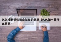 久久成熟德性若自然矣的意思（久久如一是什么意思）