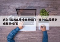 进入P站怎么看成都黑帽门（哪个p站能看到成都黑帽门）