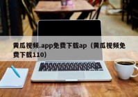黄瓜视频.app免费下载ap（黄瓜视频免费下载110）
