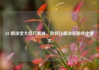 CF 喷涂变大技巧揭秘，如何让喷涂在游戏中变大