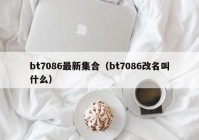 bt7086最新集合（bt7086改名叫什么）