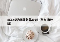 8X8X华为海外免费2025（华为 海外版）