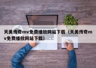 天美传奇mv免费播放网站下载（天美传奇mv免费播放网站下载）