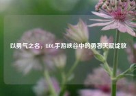 以勇气之名，LOL手游峡谷中的勇者天赋绽放