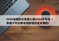 6996电视影片免费人数2024年在线（有哪个平台看电视剧电影是免费的）