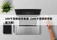 100个流氓软件安装（100个流氓软件安装下载）
