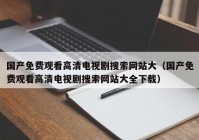 国产免费观看高清电视剧搜索网站大（国产免费观看高清电视剧搜索网站大全下载）