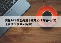 黄色APP安全高清下载中心（黄色app安全高清下载中心免费）