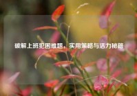 破解上班犯困难题，实用策略与活力秘籍