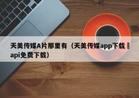 天美传媒A片那里有（天美传媒app下载汅api免费下载）