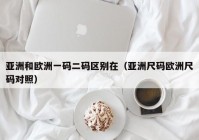 亚洲和欧洲一码二码区别在（亚洲尺码欧洲尺码对照）