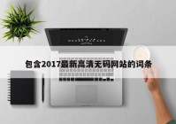 包含2017最新高清无码网站的词条