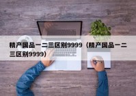 精产国品一二三区别9999（精产国品一二三区别9999）