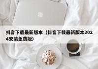 抖音下载最新版本（抖音下载最新版本2024安装免费版）
