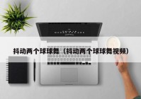 抖动两个球球舞（抖动两个球球舞视频）