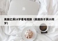 美国已满18岁看电视剧（美国孩子满18周岁）