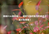 揭秘PUBG国际服CG，视听与游戏魅力的融合（测试版视角）