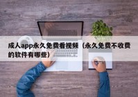 成人app永久免费看视频（永久免费不收费的软件有哪些）
