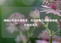 揭秘CF手游光谱教学，光效获取与光影奥秘提升竞技实力