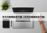 污污污视频软件下载（污污污视频软件下载）