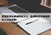 免费韩漫无删减网址入口（免费韩漫无删减网址入口在线看）