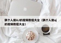 俩个人做AJ的视频教程大全（俩个人做aj的视频教程大全）