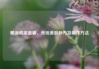 醋泡鸡蛋面膜，传统美肤妙方及          