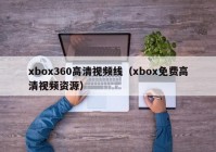 xbox360高清视频线（xbox免费高清视频资源）