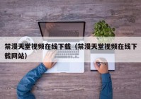 禁漫天堂视频在线下载（禁漫天堂视频在线下载网站）