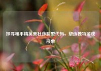 探寻和平精英美杜莎脸型代码，塑造独特游戏形象