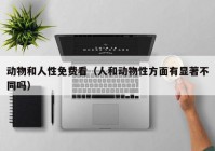 动物和人性免费看（人和动物性方面有显著不同吗）