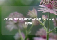 光影里魅力才情兼具的影坛之星杨洸，个人资料揭秘