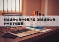 刺激战场40分钟全集下载（刺激战场40分钟全集下载视频）