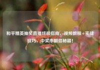 和平精英抽奖直播终极指南，视频教程+实战技巧，中奖率翻倍秘籍！