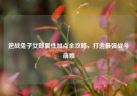 逆战兔子女郎属性加点全攻略，打造最强战斗萌娘