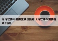 污污软件不需要充钱也能看（污软件不需要充钱千层）