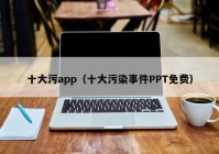 十大污app（十大污染事件PPT免费）