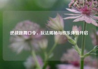 逆战跳舞口令，玩法揭秘与欢乐体验开启