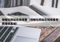 绿帽社网站在线观看（绿帽社网站在线观看免费播放直播）