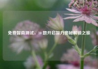 免费智商测试，10 题开启智力奥秘解锁之旅