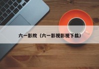 六一影院（六一影视影视下载）